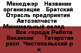 Менеджер › Название организации ­ Братский › Отрасль предприятия ­ Автозапчасти › Минимальный оклад ­ 40 000 - Все города Работа » Вакансии   . Татарстан респ.,Чистопольский р-н